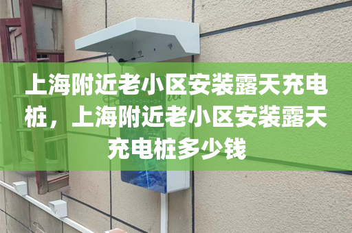 上海附近老小區安裝露天充電樁，上海附近老小區安裝露天充電樁多少錢